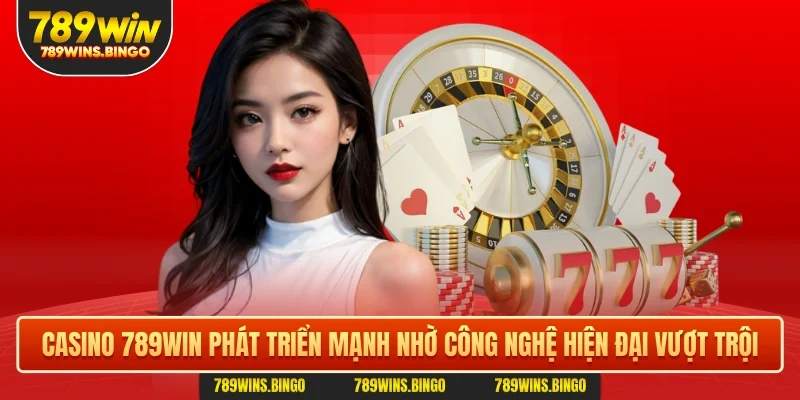 Casino 789WIN phát triển mạnh nhờ công nghệ hiện đại vượt trội
