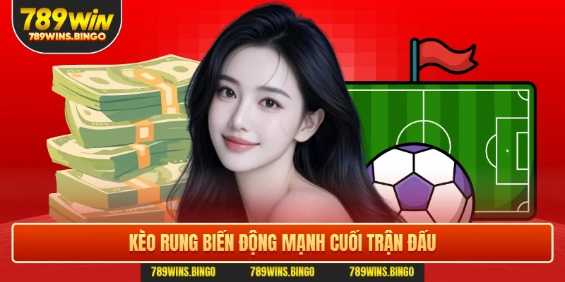 Kèo rung biến động mạnh cuối trận đấu